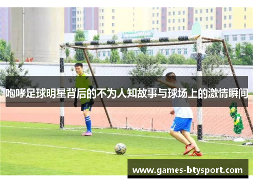 咆哮足球明星背后的不为人知故事与球场上的激情瞬间