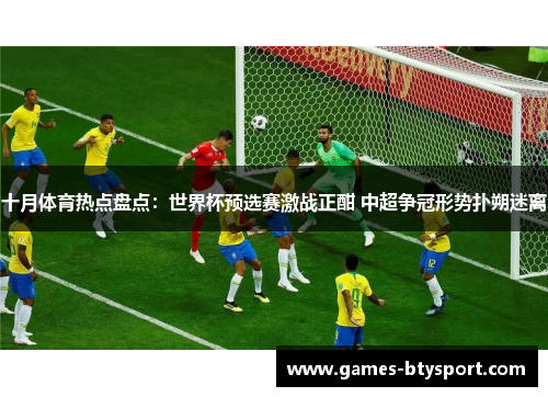 十月体育热点盘点：世界杯预选赛激战正酣 中超争冠形势扑朔迷离