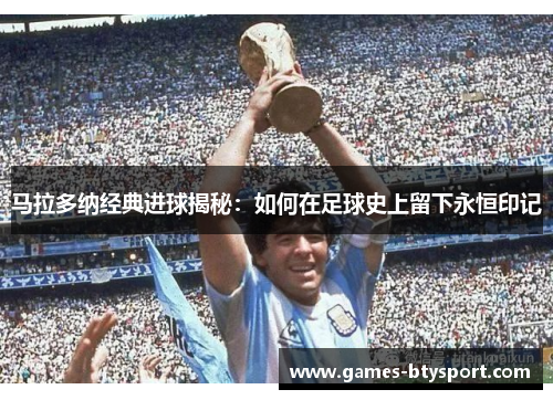 马拉多纳经典进球揭秘：如何在足球史上留下永恒印记