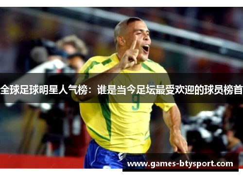 全球足球明星人气榜：谁是当今足坛最受欢迎的球员榜首