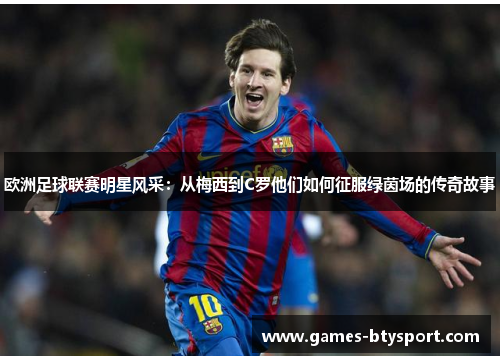 欧洲足球联赛明星风采：从梅西到C罗他们如何征服绿茵场的传奇故事