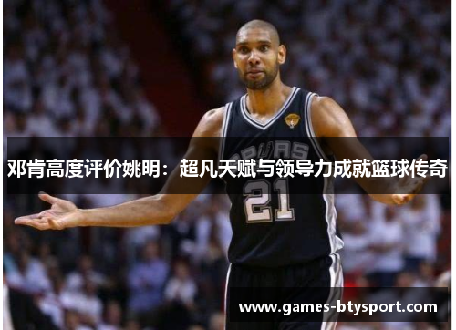 邓肯高度评价姚明：超凡天赋与领导力成就篮球传奇