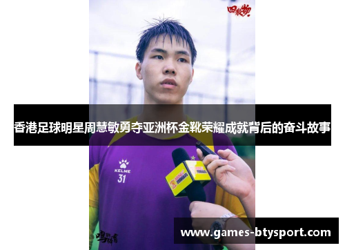 香港足球明星周慧敏勇夺亚洲杯金靴荣耀成就背后的奋斗故事