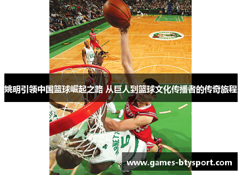 姚明引领中国篮球崛起之路 从巨人到篮球文化传播者的传奇旅程