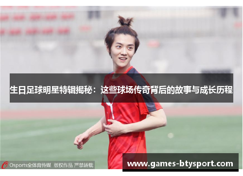 生日足球明星特辑揭秘：这些球场传奇背后的故事与成长历程