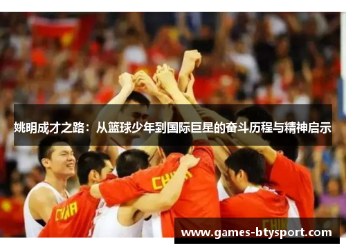 姚明成才之路：从篮球少年到国际巨星的奋斗历程与精神启示
