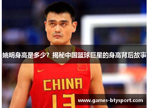 姚明身高是多少？揭秘中国篮球巨星的身高背后故事