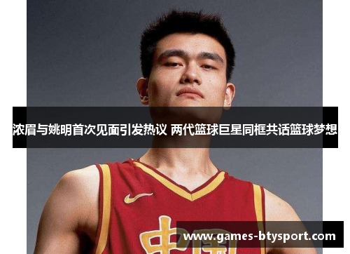 浓眉与姚明首次见面引发热议 两代篮球巨星同框共话篮球梦想