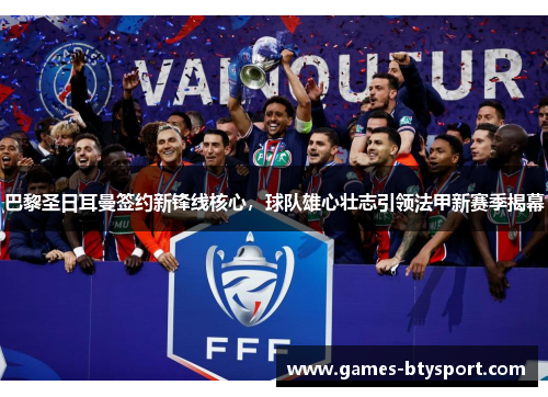 巴黎圣日耳曼签约新锋线核心，球队雄心壮志引领法甲新赛季揭幕