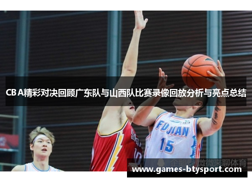 CBA精彩对决回顾广东队与山西队比赛录像回放分析与亮点总结