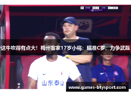 这牛吹得有点大！梅州客家17岁小将：瞄准C罗，力争武磊
