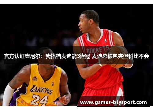 官方认证奥尼尔：我搭档麦迪能3连冠 麦迪总被包夹但科比不会