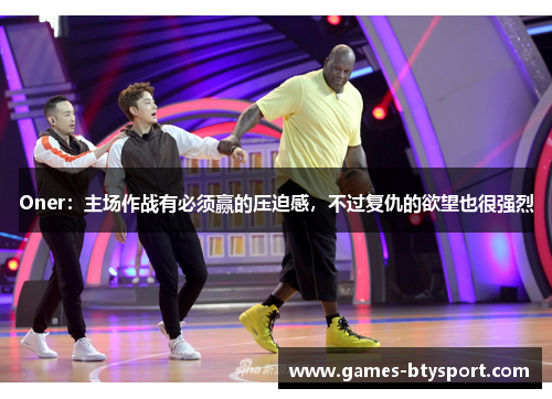 Oner：主场作战有必须赢的压迫感，不过复仇的欲望也很强烈