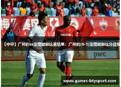 【中甲】广州豹vs定南赣联比赛结果：广州豹(0-1)定南赣联比分战报