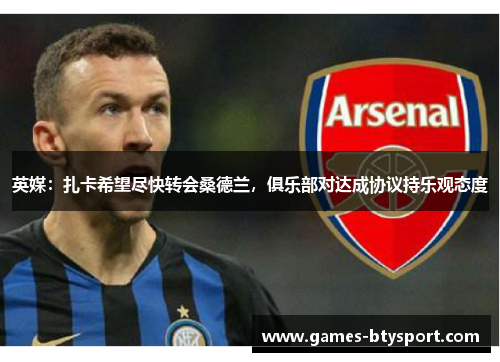 英媒：扎卡希望尽快转会桑德兰，俱乐部对达成协议持乐观态度