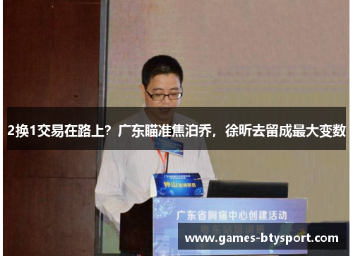 2换1交易在路上？广东瞄准焦泊乔，徐昕去留成最大变数