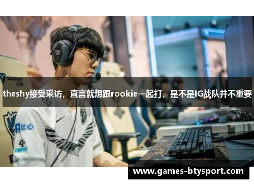 theshy接受采访，直言就想跟rookie一起打，是不是IG战队并不重要