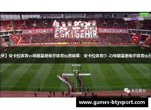 【土杯】安卡拉体育vs埃斯基谢希尔体育比赛结果：安卡拉体育(1-2)埃斯基谢希尔体育比分战报